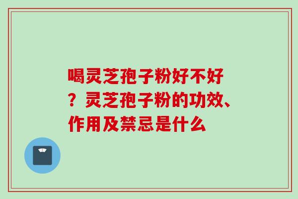 喝灵芝孢子粉好不好 ？灵芝孢子粉的功效、作用及禁忌是什么
