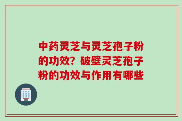中药灵芝与灵芝孢子粉的功效？破壁灵芝孢子粉的功效与作用有哪些