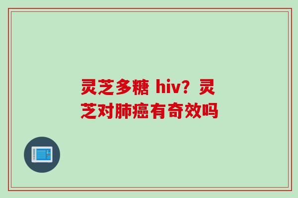 灵芝多糖 hiv？灵芝对肺癌有奇效吗