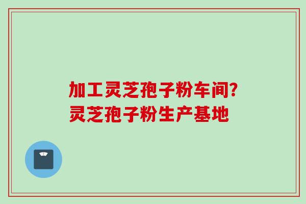 加工灵芝孢子粉车间?灵芝孢子粉生产基地 加工灵芝孢子粉车间?灵芝孢子粉生产基地