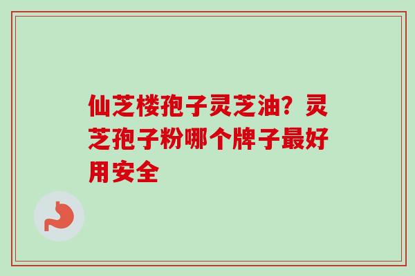 仙芝楼孢子灵芝油？灵芝孢子粉哪个牌子最好用安全