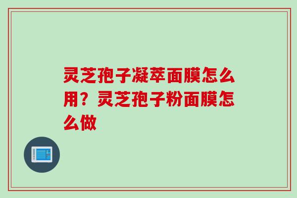 灵芝孢子凝萃面膜怎么用？灵芝孢子粉面膜怎么做
