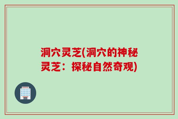 洞穴灵芝(洞穴的神秘灵芝：探秘自然奇观)