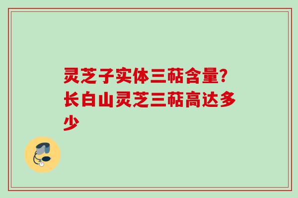 灵芝子实体三萜含量？长白山灵芝三萜高达多少