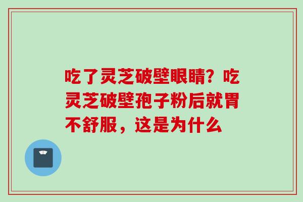 吃了灵芝破壁眼睛？吃灵芝破壁孢子粉后就胃不舒服，这是为什么