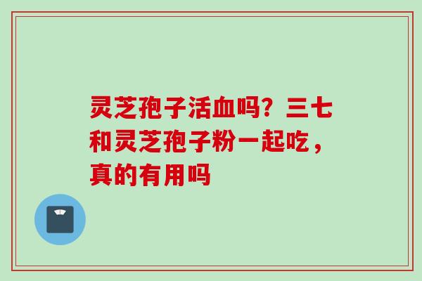 灵芝孢子活血吗？三七和灵芝孢子粉一起吃，真的有用吗