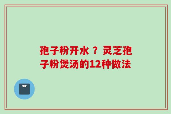孢子粉开水 ？灵芝孢子粉煲汤的12种做法