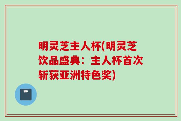明灵芝主人杯(明灵芝饮品盛典：主人杯首次斩获亚洲特色奖)