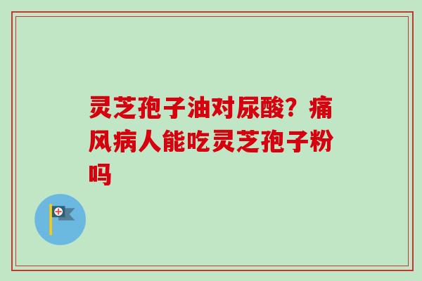 灵芝孢子油对尿酸？痛风病人能吃灵芝孢子粉吗