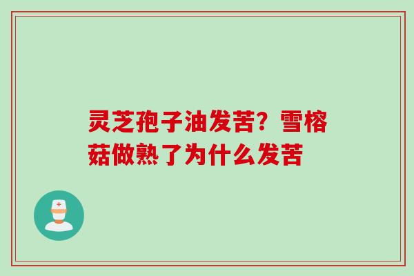 灵芝孢子油发苦？雪榕菇做熟了为什么发苦