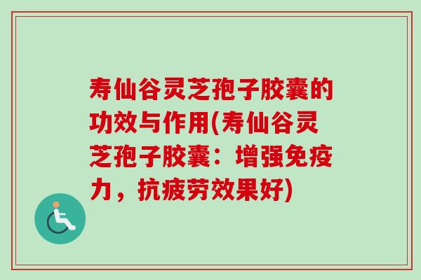 寿仙谷灵芝孢子胶囊的功效与作用(寿仙谷灵芝孢子胶囊：增强免疫力，抗疲劳效果好)