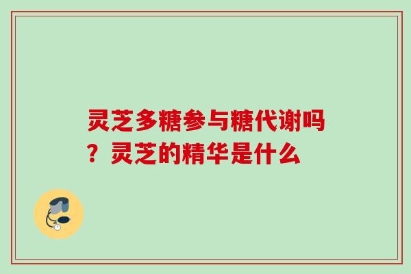 灵芝多糖参与糖代谢吗？灵芝的精华是什么