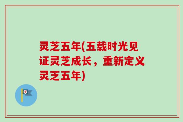 灵芝五年(五载时光见证灵芝成长，重新定义灵芝五年)