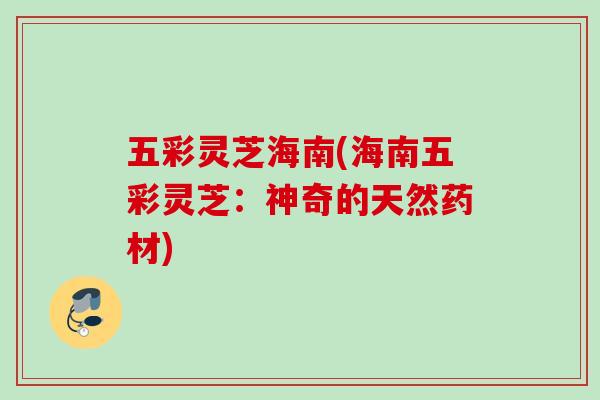 五彩灵芝海南(海南五彩灵芝：神奇的天然药材)