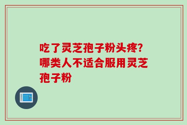 吃了灵芝孢子粉头疼？哪类人不适合服用灵芝孢子粉