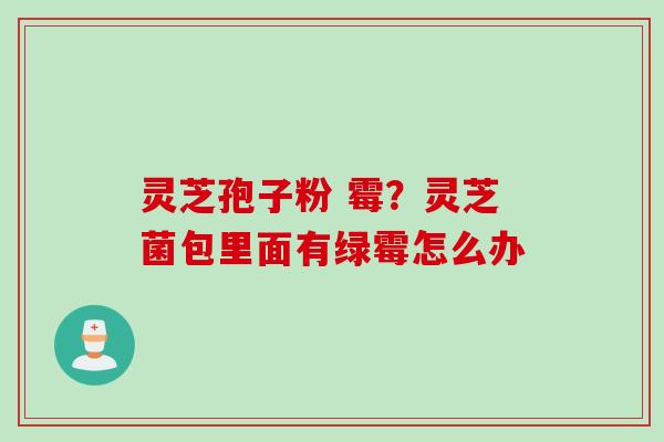 灵芝孢子粉 霉？灵芝菌包里面有绿霉怎么办