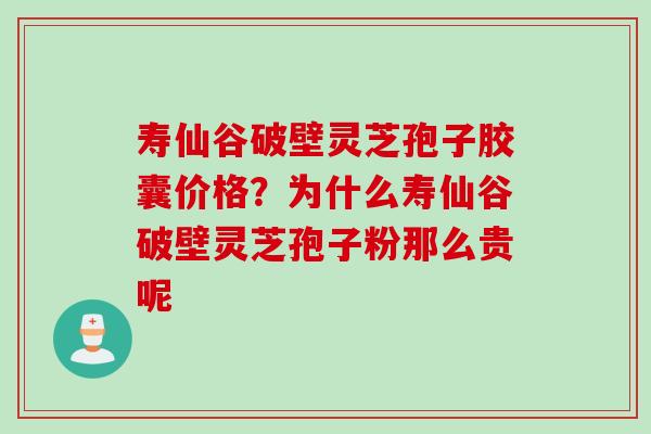 寿仙谷破壁灵芝孢子胶囊价格？为什么寿仙谷破壁灵芝孢子粉那么贵呢