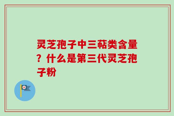 灵芝孢子中三萜类含量？什么是第三代灵芝孢子粉