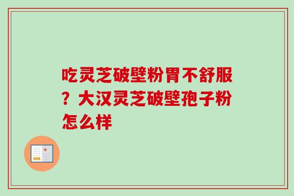 吃灵芝破壁粉胃不舒服？大汉灵芝破壁孢子粉怎么样