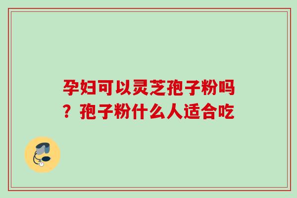 孕妇可以灵芝孢子粉吗？孢子粉什么人适合吃