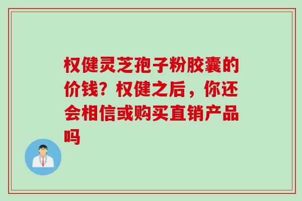 权健灵芝孢子粉胶囊的价钱?权健之后,你还会相信或购买直销产品吗 权健灵芝孢子粉胶囊的价钱?权健之后,你还会相信或购买直销产品吗