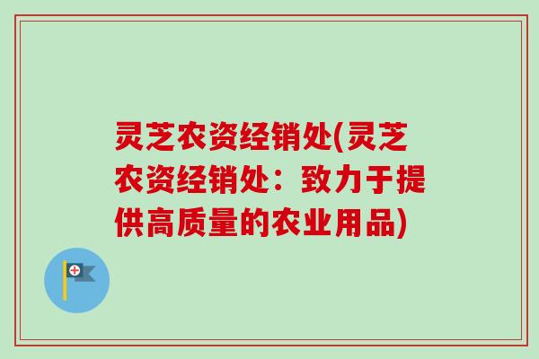 灵芝农资经销处(灵芝农资经销处：致力于提供高质量的农业用品)