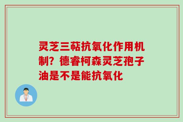 灵芝三萜抗氧化作用机制？德睿柯森灵芝孢子油是不是能抗氧化