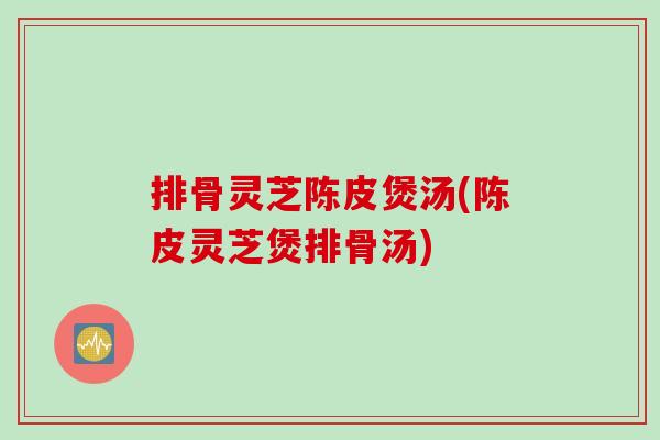 排骨灵芝陈皮煲汤(陈皮灵芝煲排骨汤)
