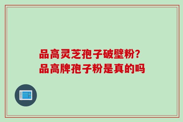 品高灵芝孢子破壁粉？品高牌孢子粉是真的吗