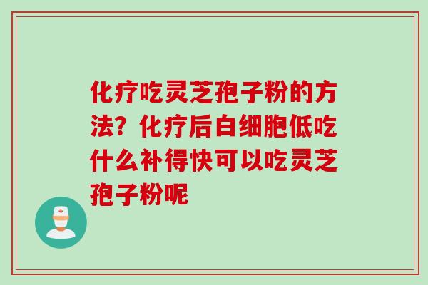 化疗吃灵芝孢子粉的方法？化疗后白细胞低吃什么补得快可以吃灵芝孢子粉呢