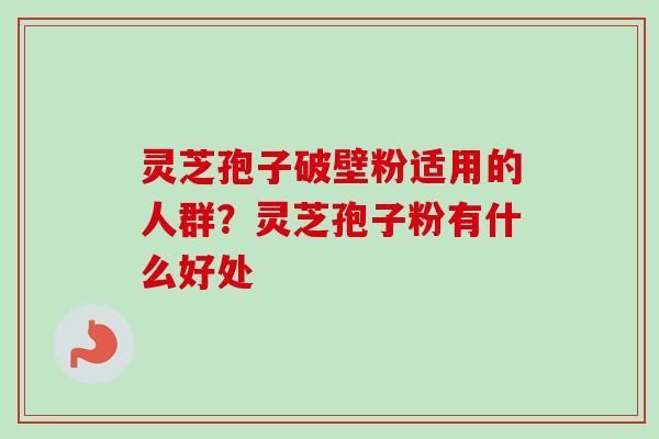 灵芝孢子破壁粉适用的人群？灵芝孢子粉有什么好处