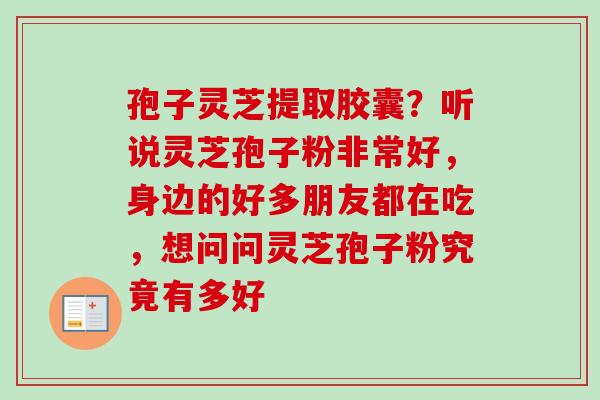 孢子灵芝提取胶囊?听说灵芝孢子粉非常好,身边的好多朋友都在吃,想问问灵芝孢子粉究竟有多好 孢子灵芝提取胶囊?听说灵芝孢子粉非常好,身边的好多朋友都在吃,想问问灵芝孢子粉究竟有多好