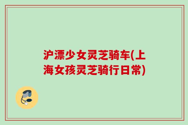 沪漂少女灵芝骑车(上海女孩灵芝骑行日常)