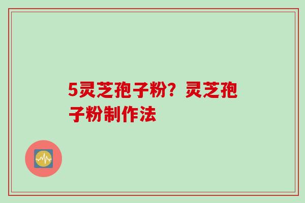 5灵芝孢子粉？灵芝孢子粉制作法