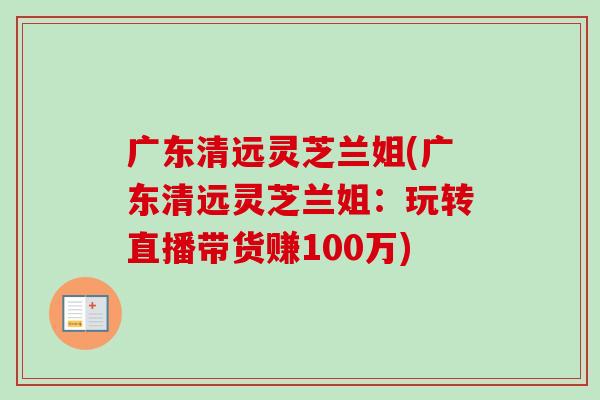 广东清远灵芝兰姐(广东清远灵芝兰姐：玩转直播带货赚100万)