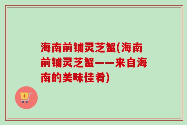 海南前铺灵芝蟹(海南前铺灵芝蟹——来自海南的美味佳肴)