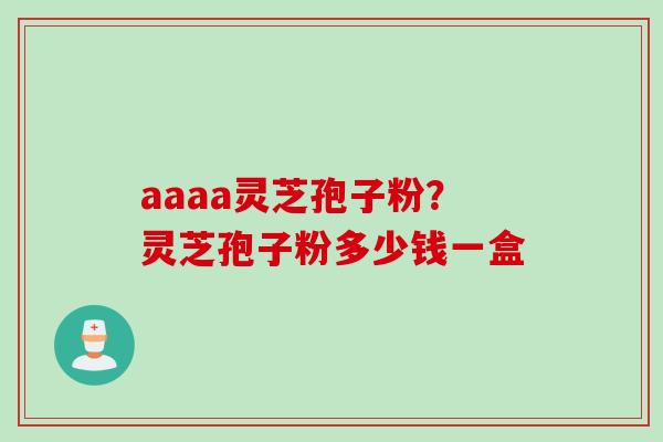 aaaa灵芝孢子粉？灵芝孢子粉多少钱一盒