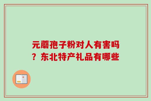 元蘑孢子粉对人有害吗？东北特产礼品有哪些