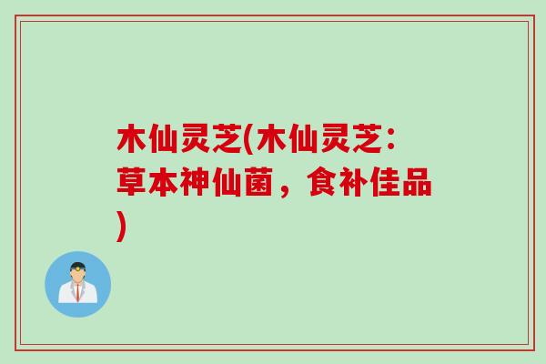 木仙灵芝(木仙灵芝：草本神仙菌，食补佳品)