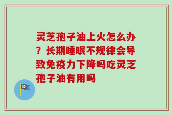 灵芝孢子油上火怎么办？长期睡眠不规律会导致免疫力下降吗吃灵芝孢子油有用吗