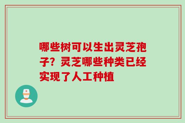 哪些树可以生出灵芝孢子？灵芝哪些种类已经实现了人工种植