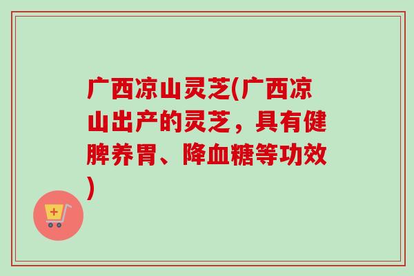 广西凉山灵芝(广西凉山出产的灵芝，具有健脾养胃、降血糖等功效)
