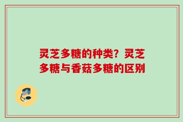 灵芝多糖的种类？灵芝多糖与香菇多糖的区别