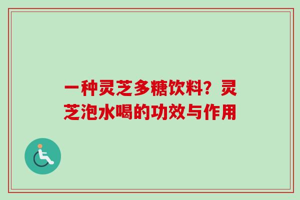 一种灵芝多糖饮料？灵芝泡水喝的功效与作用