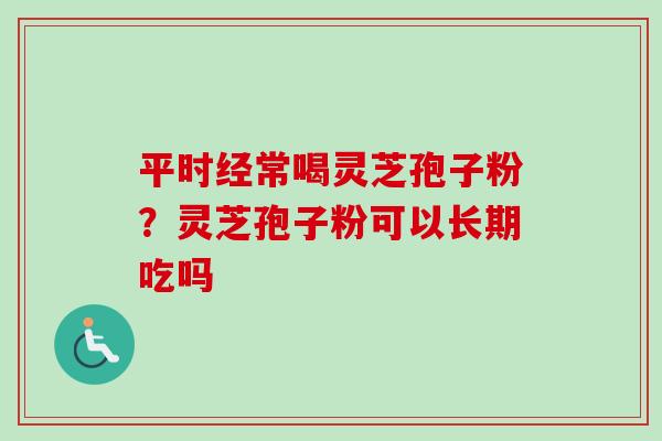 平时经常喝灵芝孢子粉？灵芝孢子粉可以长期吃吗