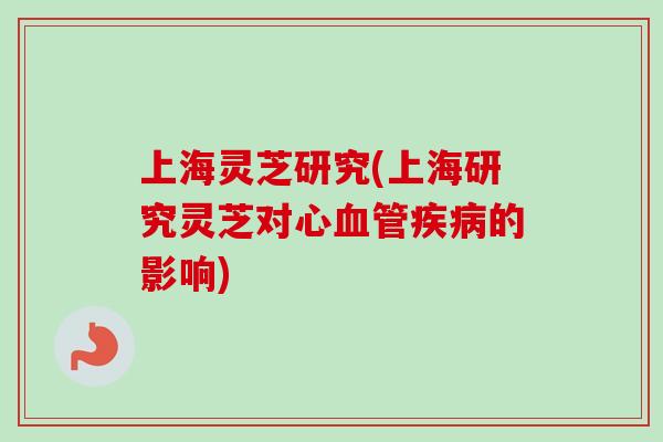 上海灵芝研究(上海研究灵芝对心血管疾病的影响)