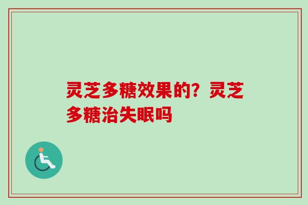 灵芝多糖效果的？灵芝多糖治失眠吗