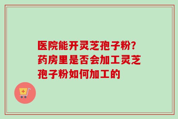 医院能开灵芝孢子粉？药房里是否会加工灵芝孢子粉如何加工的
