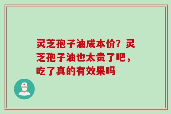 灵芝孢子油成本价?灵芝孢子油也太贵了吧,吃了真的有效果吗 灵芝孢子油成本价?灵芝孢子油也太贵了吧,吃了真的有效果吗