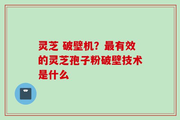 灵芝 破壁机？最有效的灵芝孢子粉破壁技术是什么
